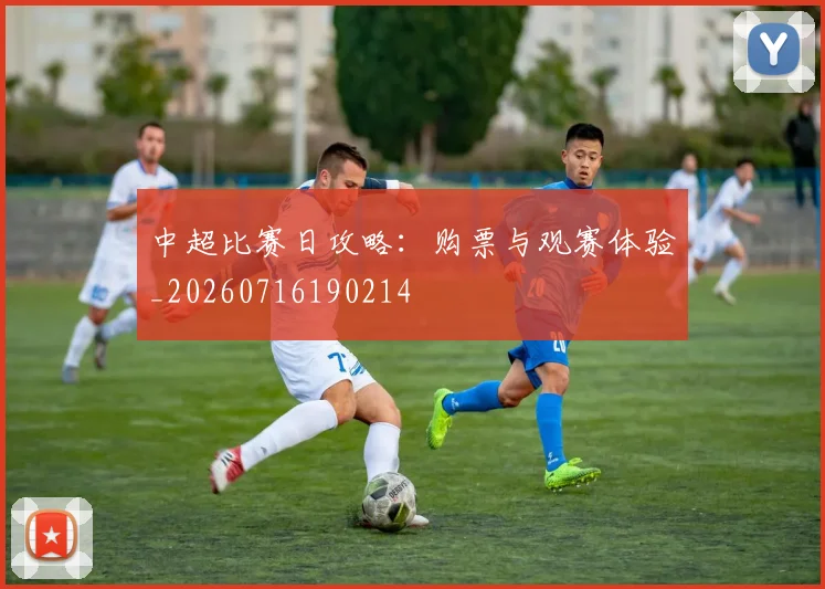 中超比赛日攻略:购票与观赛体验_20260716190214