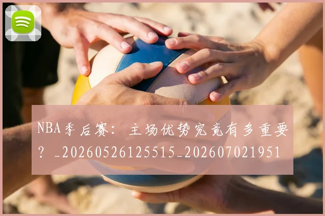 NBA季后赛：主场优势究竟有多重要？_20260526125515_20260702195101_20260714213056