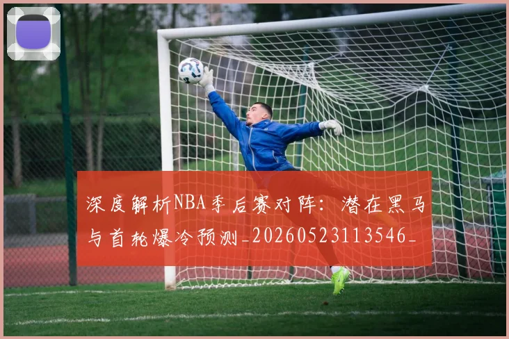 深度解析NBA季后赛对阵:潜在黑马与首轮爆冷预测_20260523113546_20260707154501