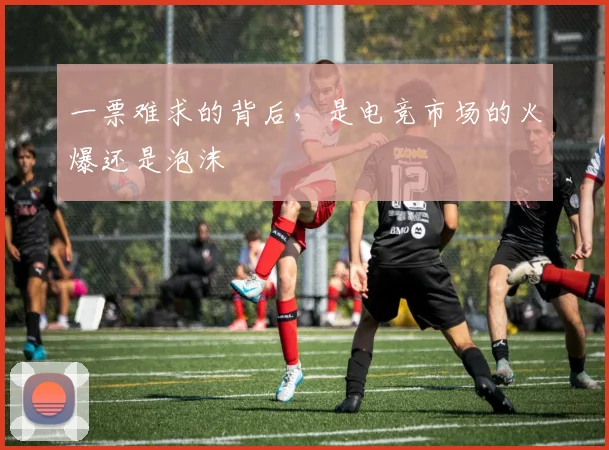 一票难求的背后,是电竞市场的火爆还是泡沫
