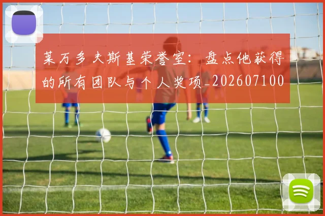 莱万多夫斯基荣誉室:盘点他获得的所有团队与个人奖项_20260710011547