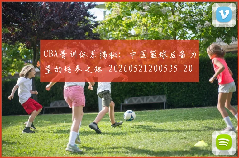 CBA青训体系揭秘：中国篮球后备力量的培养之路_20260521200535_20260701212239
