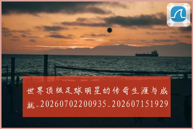 世界顶级足球明星的传奇生涯与成就_20260702200935_20260715192937