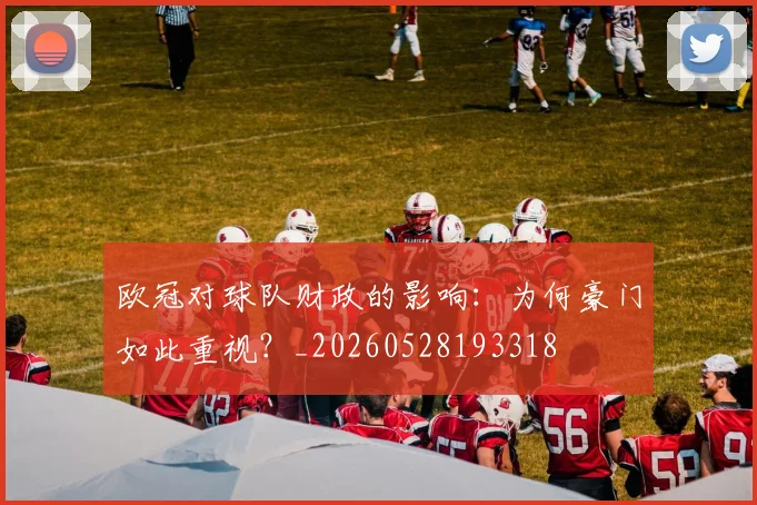 欧冠对球队财政的影响：为何豪门如此重视？_20260528193318