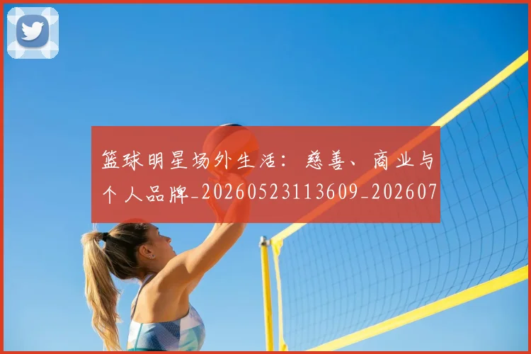 篮球明星场外生活：慈善、商业与个人品牌_20260523113609_20260708200149