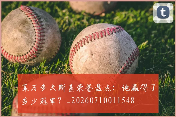 莱万多夫斯基荣誉盘点:他赢得了多少冠军?_20260710011548