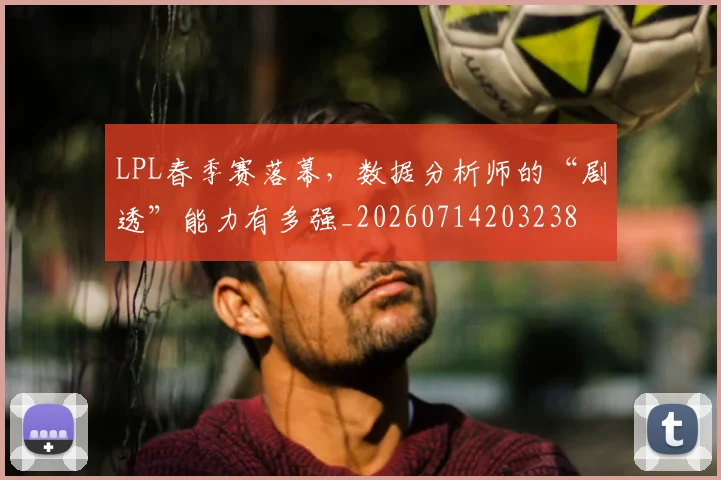 LPL春季赛落幕，数据分析师的“剧透”能力有多强_20260714203238