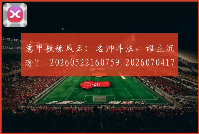 意甲教练风云：名帅斗法，谁主沉浮？_20260522160759_20260704175028_20260724074746