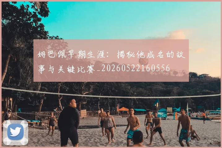 姆巴佩早期生涯:揭秘他成名的故事与关键比赛_20260522160556