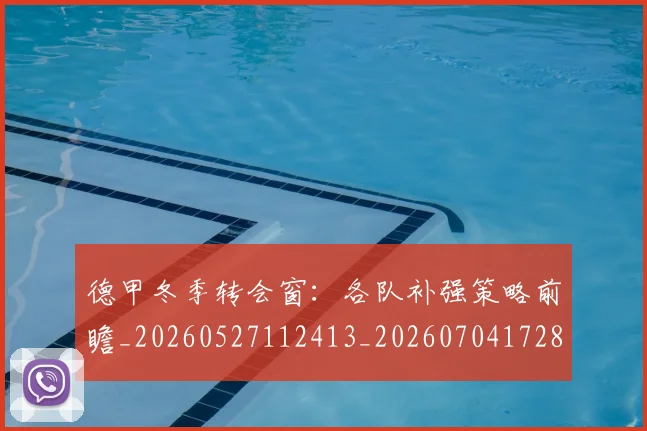 德甲冬季转会窗：各队补强策略前瞻_20260527112413_20260704172859_20260722160952