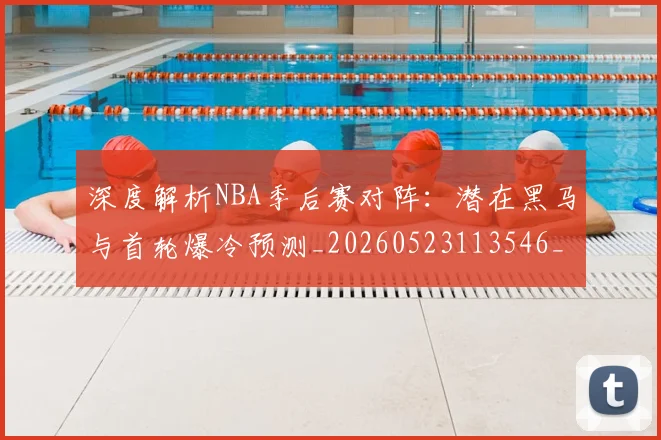 深度解析NBA季后赛对阵:潜在黑马与首轮爆冷预测_20260523113546_20260707154501