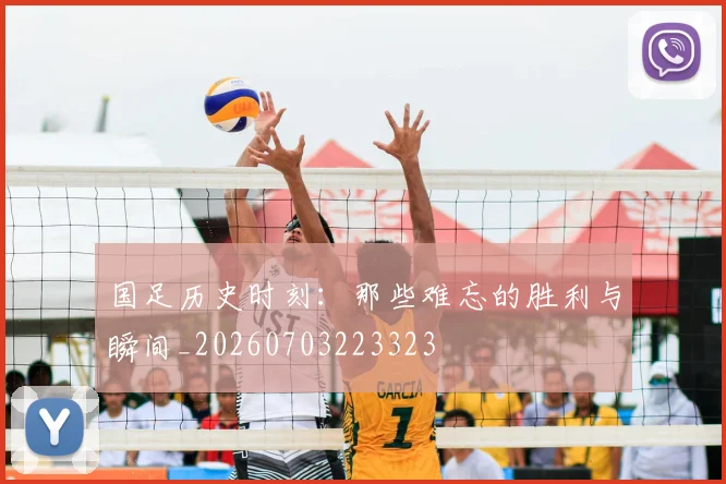国足历史时刻：那些难忘的胜利与瞬间_20260703223323