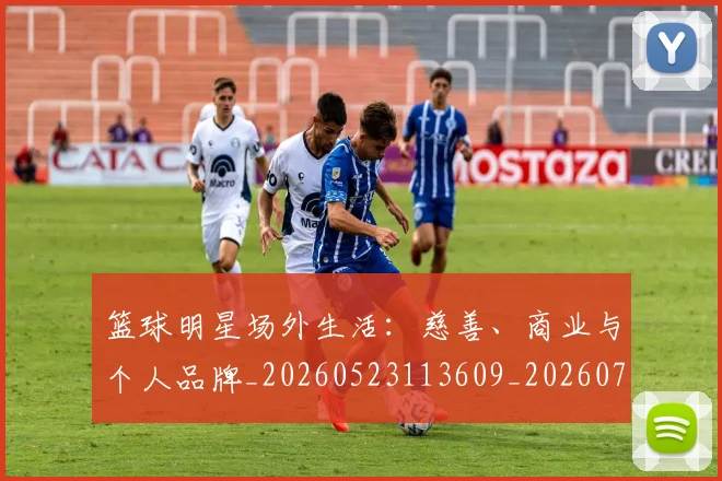 篮球明星场外生活:慈善、商业与个人品牌_20260523113609_20260708200149_20260803140010