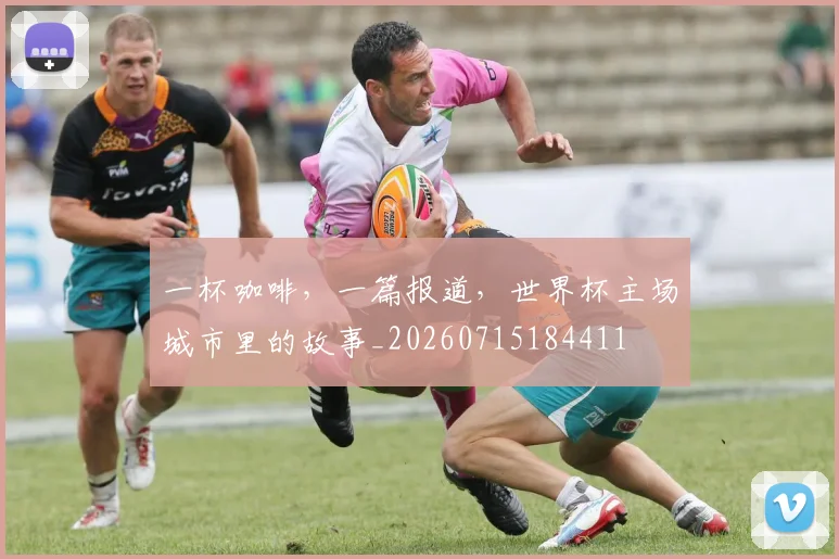 一杯咖啡,一篇报道,世界杯主场城市里的故事_20260715184411