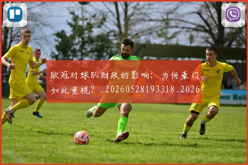 欧冠对球队财政的影响：为何豪门如此重视？_20260528193318_20260707150927