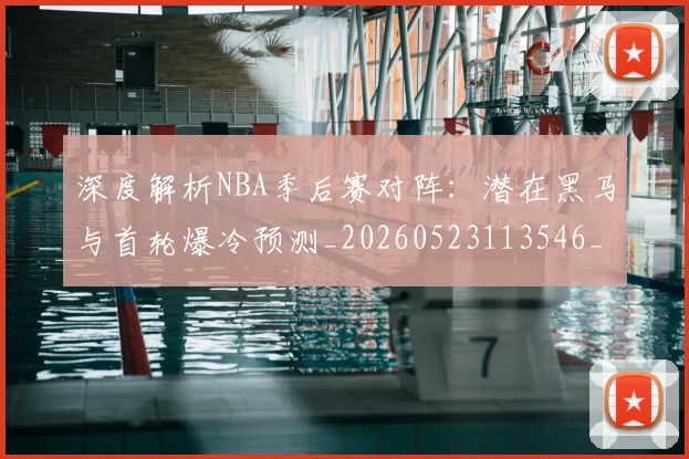 深度解析NBA季后赛对阵：潜在黑马与首轮爆冷预测_20260523113546_20260707154501_20260801203345