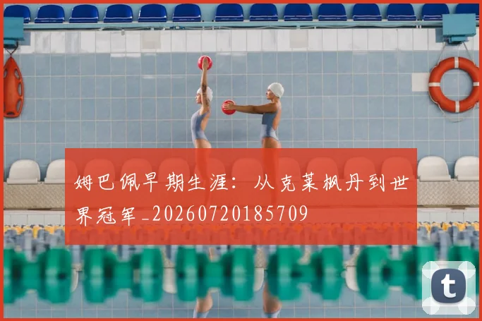 姆巴佩早期生涯:从克莱枫丹到世界冠军_20260720185709