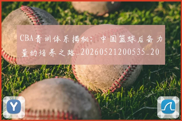 CBA青训体系揭秘：中国篮球后备力量的培养之路_20260521200535_20260701212239_20260712050644