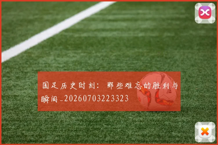 国足历史时刻：那些难忘的胜利与瞬间_20260703223323