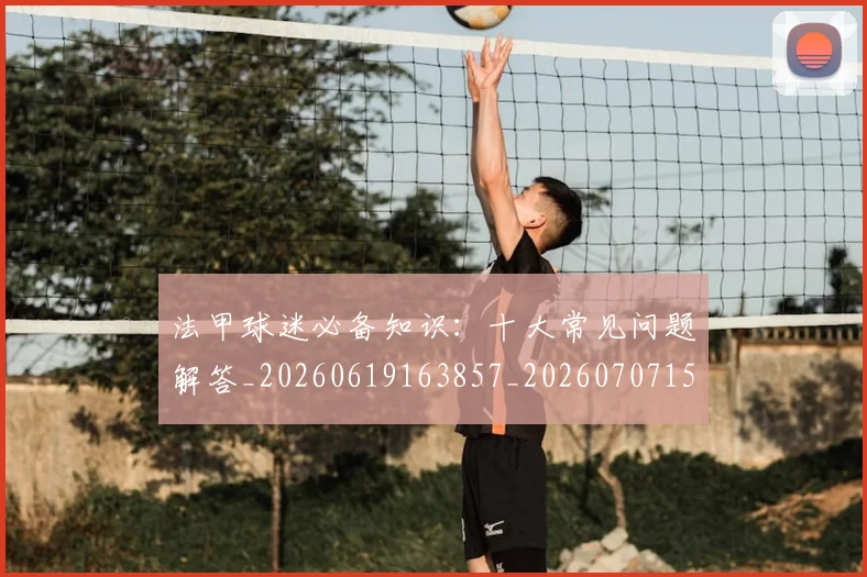 法甲球迷必备知识：十大常见问题解答_20260619163857_20260707153557_20260801172348
