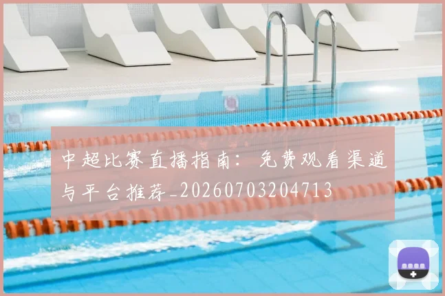 中超比赛直播指南:免费观看渠道与平台推荐_20260703204713