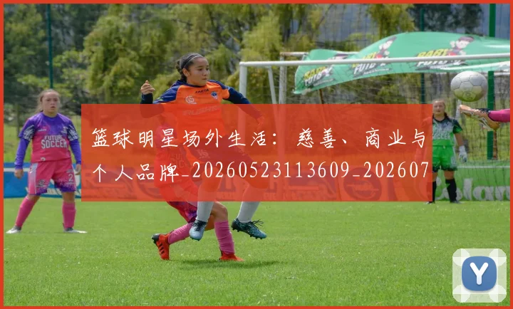 篮球明星场外生活:慈善、商业与个人品牌_20260523113609_20260708200149_20260803140010
