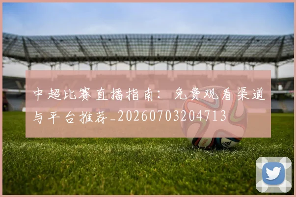 中超比赛直播指南:免费观看渠道与平台推荐_20260703204713