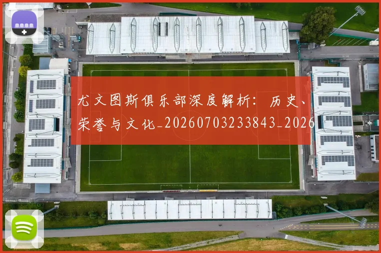 尤文图斯俱乐部深度解析：历史、荣誉与文化_20260703233843_20260723171358