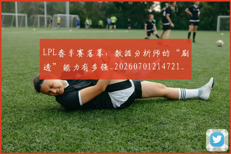 LPL春季赛落幕，数据分析师的“剧透”能力有多强_20260701214721_20260716180421