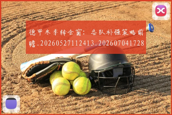 德甲冬季转会窗：各队补强策略前瞻_20260527112413_20260704172859_20260722160952