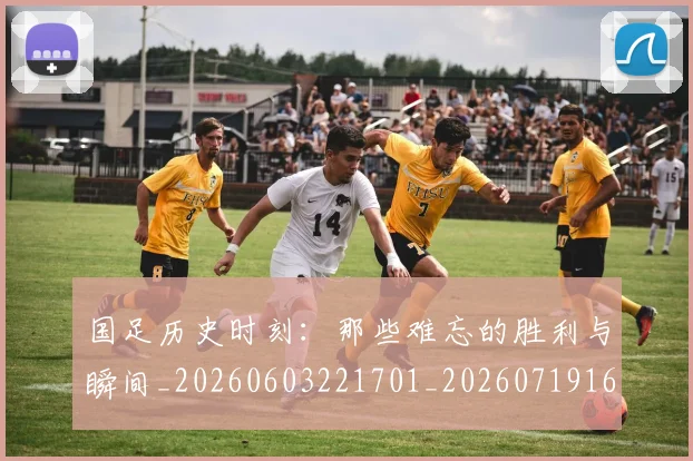 国足历史时刻：那些难忘的胜利与瞬间_20260603221701_20260719162706