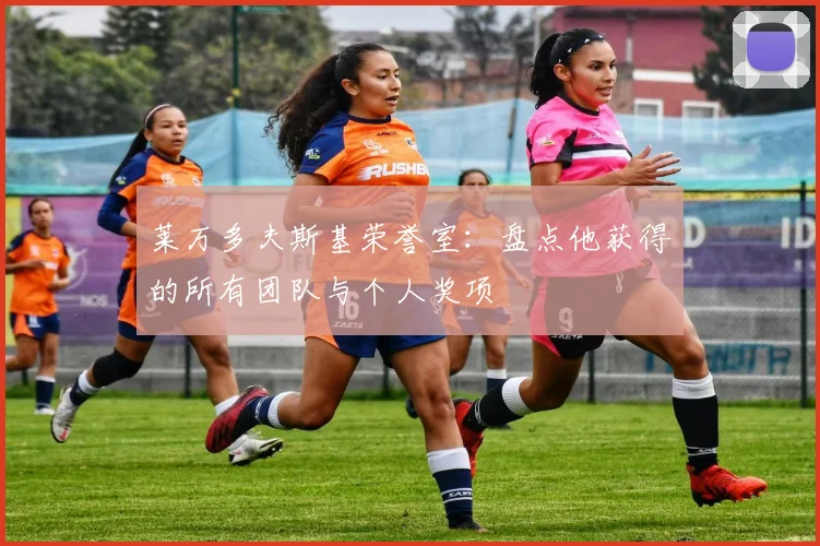 莱万多夫斯基荣誉室:盘点他获得的所有团队与个人奖项