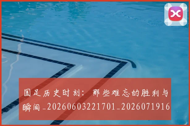 国足历史时刻：那些难忘的胜利与瞬间_20260603221701_20260719162706