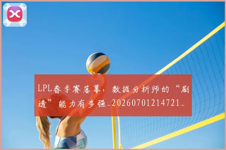 LPL春季赛落幕，数据分析师的“剧透”能力有多强_20260701214721_20260716180421