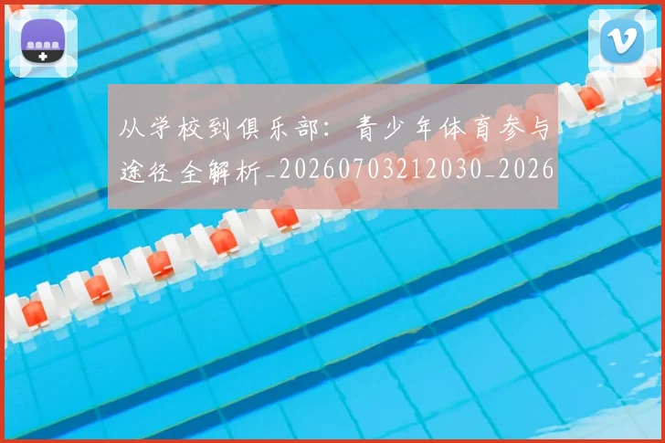 从学校到俱乐部：青少年体育参与途径全解析_20260703212030_20260718001037