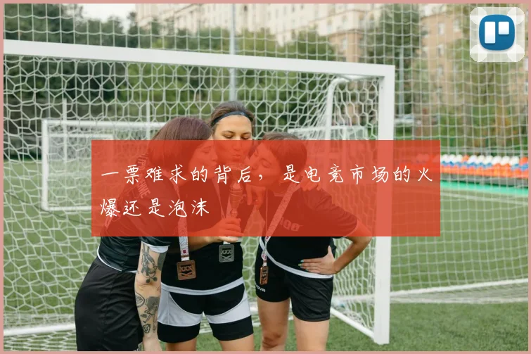一票难求的背后,是电竞市场的火爆还是泡沫
