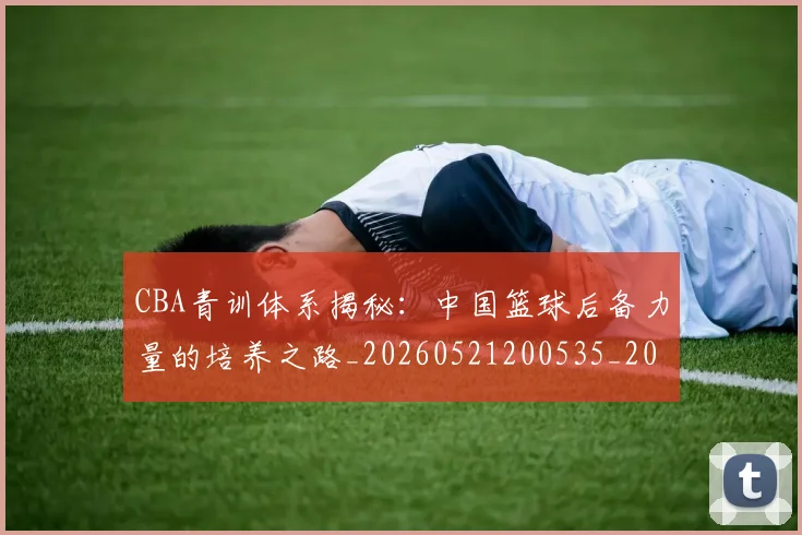 CBA青训体系揭秘：中国篮球后备力量的培养之路_20260521200535_20260701212239_20260712050644