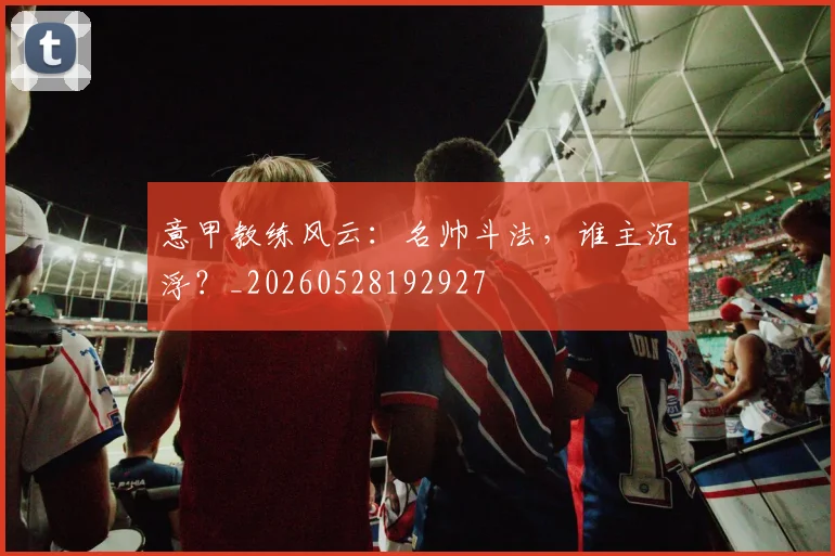 意甲教练风云：名帅斗法，谁主沉浮？_20260528192927