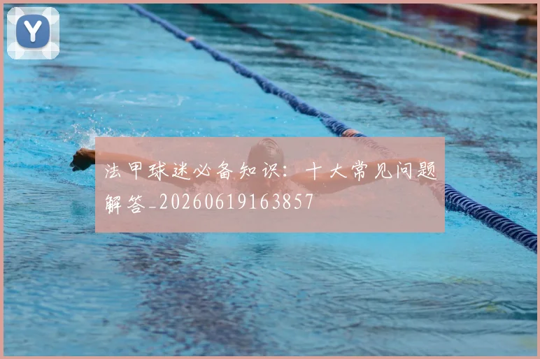 法甲球迷必备知识：十大常见问题解答_20260619163857