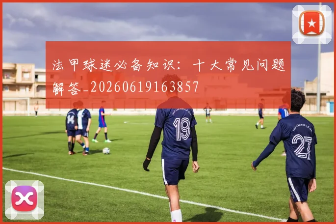 法甲球迷必备知识：十大常见问题解答_20260619163857