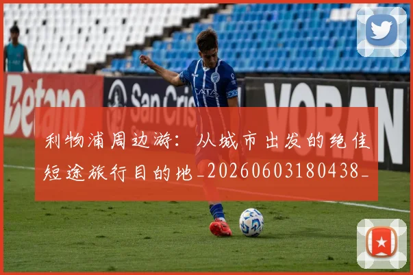 利物浦周边游：从城市出发的绝佳短途旅行目的地_20260603180438_20260718010124